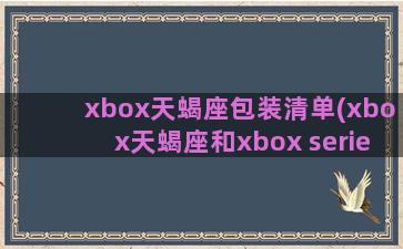 xbox天蝎座包装清单(xbox天蝎座和xbox series)
